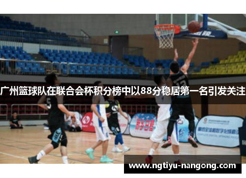广州篮球队在联合会杯积分榜中以88分稳居第一名引发关注