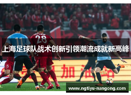 上海足球队战术创新引领潮流成就新高峰