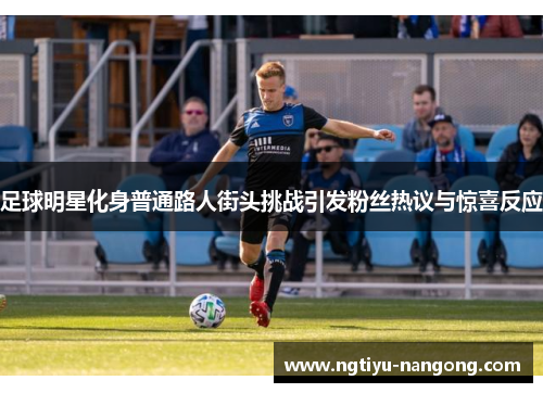 足球明星化身普通路人街头挑战引发粉丝热议与惊喜反应