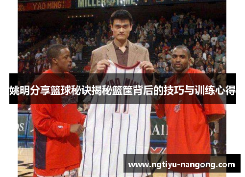 姚明分享篮球秘诀揭秘篮筐背后的技巧与训练心得
