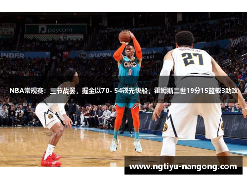 NBA常规赛：三节战罢，掘金以70- 54领先快船，霍姆斯二世19分15篮板3助攻