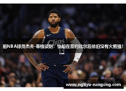 前NBA球员杰夫-蒂格谈到：快船在签约比尔后依旧没有火箭强！
