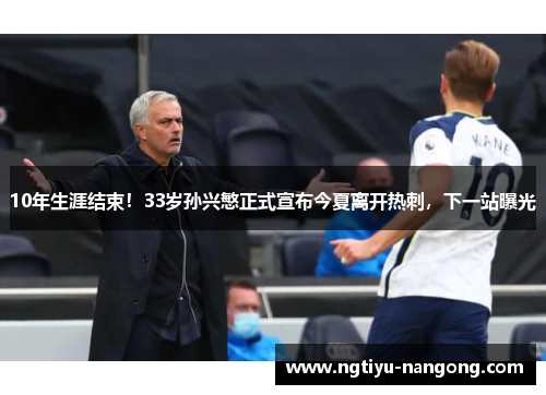 10年生涯结束！33岁孙兴慜正式宣布今夏离开热刺，下一站曝光